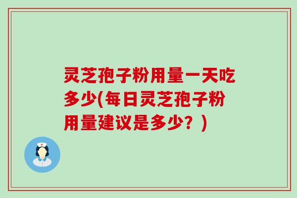 灵芝孢子粉用量一天吃多少(每日灵芝孢子粉用量建议是多少？)