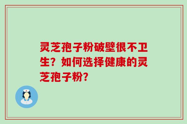 灵芝孢子粉破壁很不卫生？如何选择健康的灵芝孢子粉？