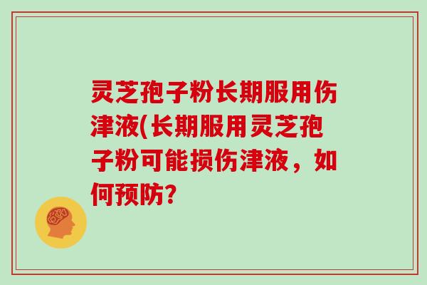 灵芝孢子粉长期服用伤津液(长期服用灵芝孢子粉可能损伤津液，如何？