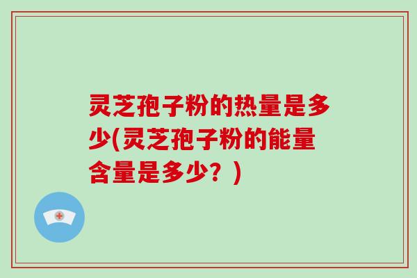 灵芝孢子粉的热量是多少(灵芝孢子粉的能量含量是多少？)