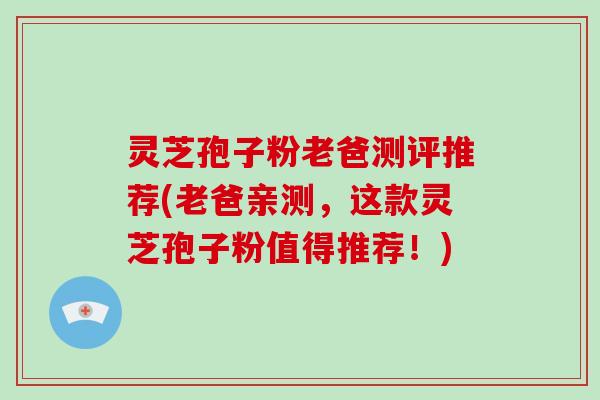 灵芝孢子粉老爸测评推荐(老爸亲测，这款灵芝孢子粉值得推荐！)