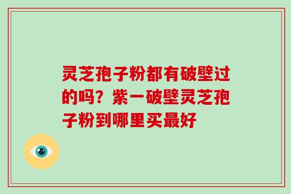 灵芝孢子粉都有破壁过的吗？紫一破壁灵芝孢子粉到哪里买好