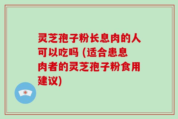 灵芝孢子粉长息肉的人可以吃吗 (适合患息肉者的灵芝孢子粉食用建议)