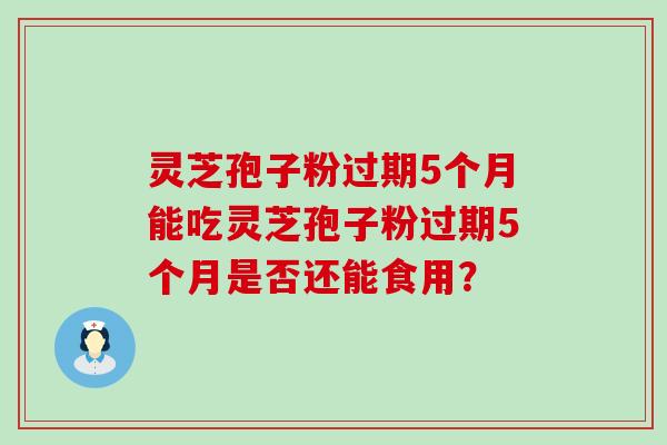 灵芝孢子粉过期5个月能吃灵芝孢子粉过期5个月是否还能食用？