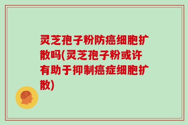 灵芝孢子粉防细胞扩散吗(灵芝孢子粉或许有助于抑制症细胞扩散)