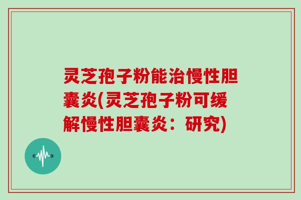 灵芝孢子粉能慢性胆囊炎(灵芝孢子粉可缓解慢性胆囊炎：研究)