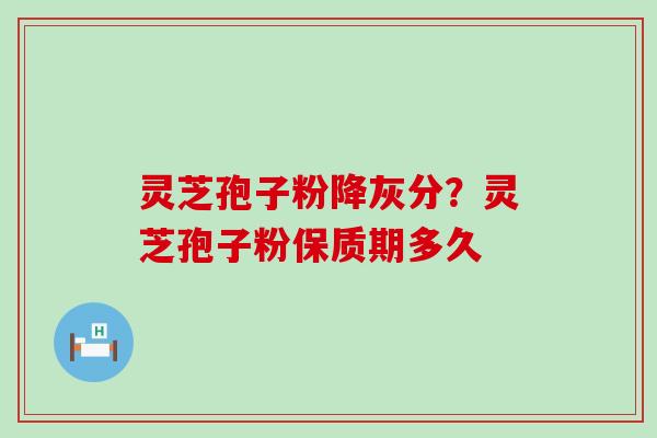 灵芝孢子粉降灰分？灵芝孢子粉保质期多久