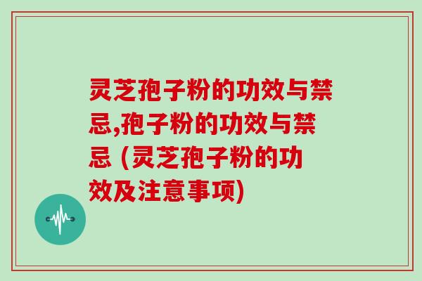 灵芝孢子粉的功效与禁忌,孢子粉的功效与禁忌 (灵芝孢子粉的功效及注意事项)