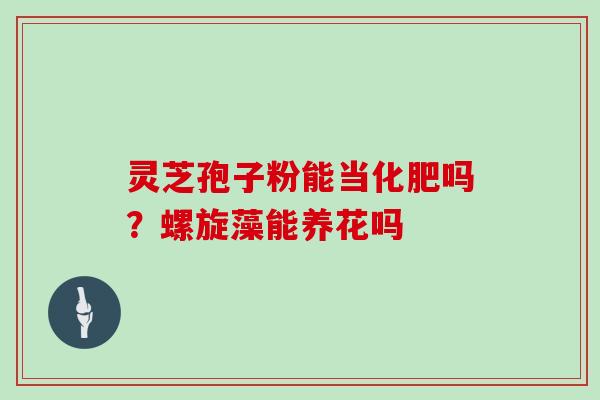 灵芝孢子粉能当化肥吗？螺旋藻能养花吗