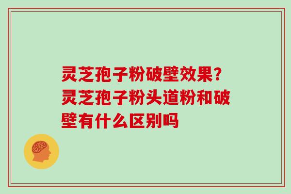 灵芝孢子粉破壁效果？灵芝孢子粉头道粉和破壁有什么区别吗