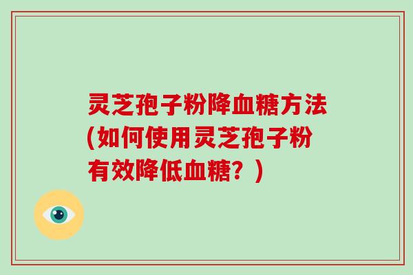 灵芝孢子粉降方法(如何使用灵芝孢子粉有效降低？)