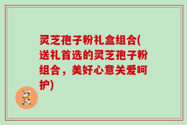 灵芝孢子粉礼盒组合(送礼首选的灵芝孢子粉组合，美好心意关爱呵护)