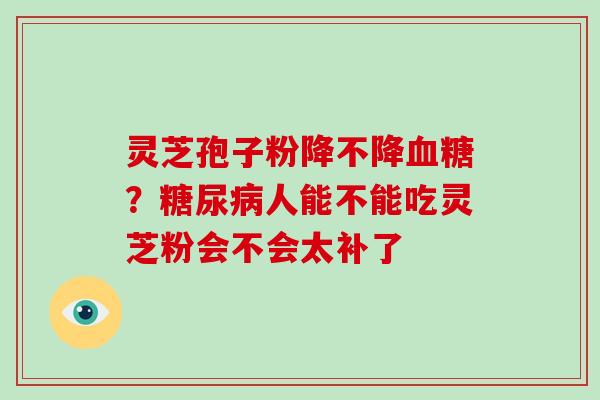 灵芝孢子粉降不降？人能不能吃灵芝粉会不会太补了