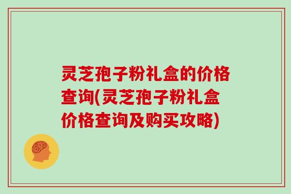 灵芝孢子粉礼盒的价格查询(灵芝孢子粉礼盒价格查询及购买攻略)