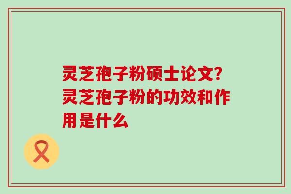 灵芝孢子粉硕士论文？灵芝孢子粉的功效和作用是什么