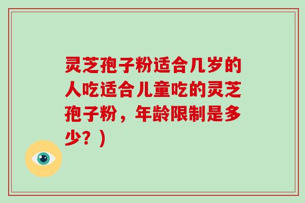 灵芝孢子粉适合几岁的人吃适合儿童吃的灵芝孢子粉，年龄限制是多少？)