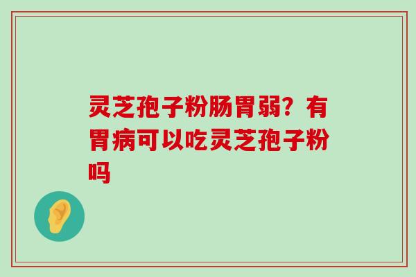 灵芝孢子粉肠胃弱？有胃可以吃灵芝孢子粉吗