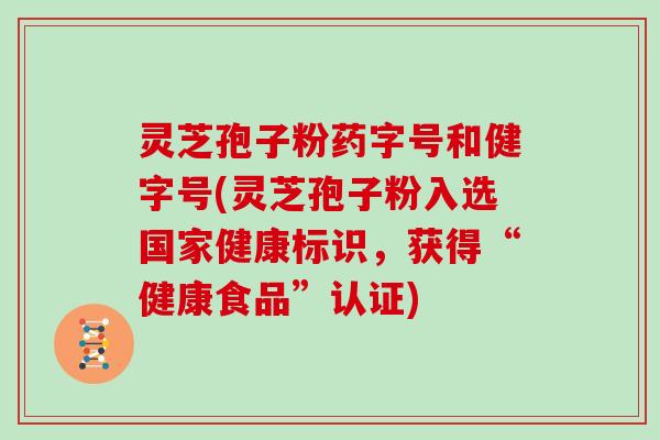 灵芝孢子粉药字号和健字号(灵芝孢子粉入选国家健康标识，获得“健康食品”认证)