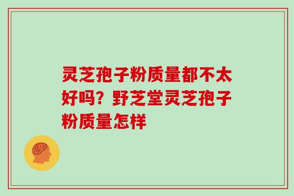 灵芝孢子粉质量都不太好吗？野芝堂灵芝孢子粉质量怎样