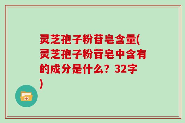 灵芝孢子粉苷皂含量(灵芝孢子粉苷皂中含有的成分是什么？32字)