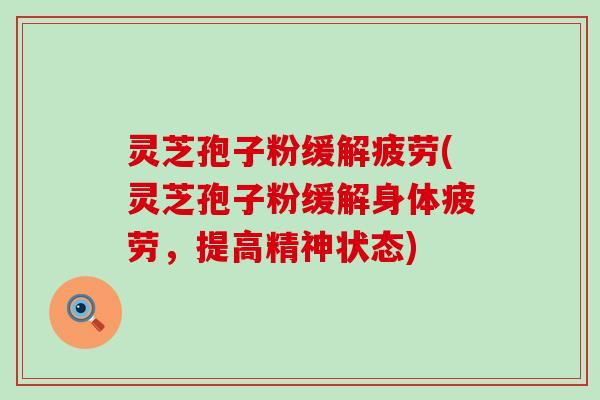 灵芝孢子粉缓解疲劳(灵芝孢子粉缓解身体疲劳，提高精神状态)