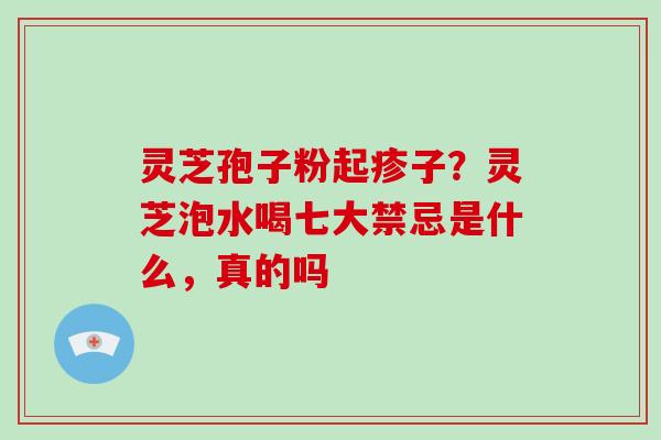 灵芝孢子粉起疹子？灵芝泡水喝七大禁忌是什么，真的吗