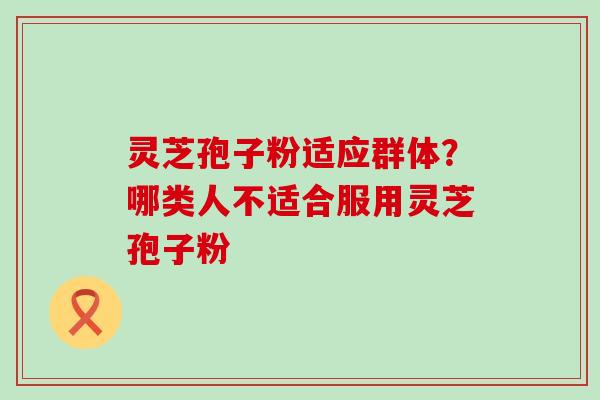 灵芝孢子粉适应群体？哪类人不适合服用灵芝孢子粉