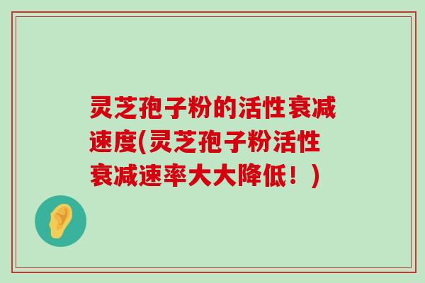 灵芝孢子粉的活性衰减速度(灵芝孢子粉活性衰减速率大大降低！)