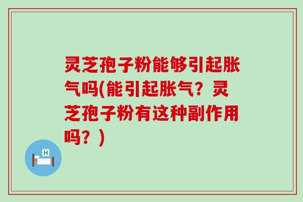 灵芝孢子粉能够引起胀气吗(能引起胀气？灵芝孢子粉有这种副作用吗？)