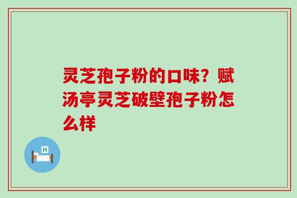 灵芝孢子粉的口味？赋汤亭灵芝破壁孢子粉怎么样