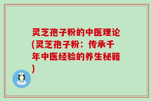 灵芝孢子粉的中医理论(灵芝孢子粉：传承千年中医经验的养生秘籍)