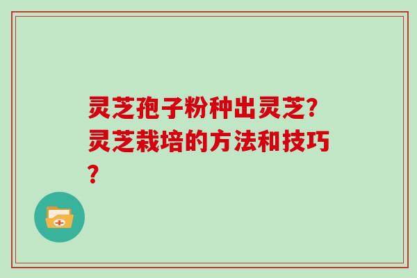 灵芝孢子粉种出灵芝？灵芝栽培的方法和技巧？