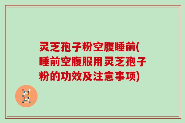 灵芝孢子粉空腹睡前(睡前空腹服用灵芝孢子粉的功效及注意事项)