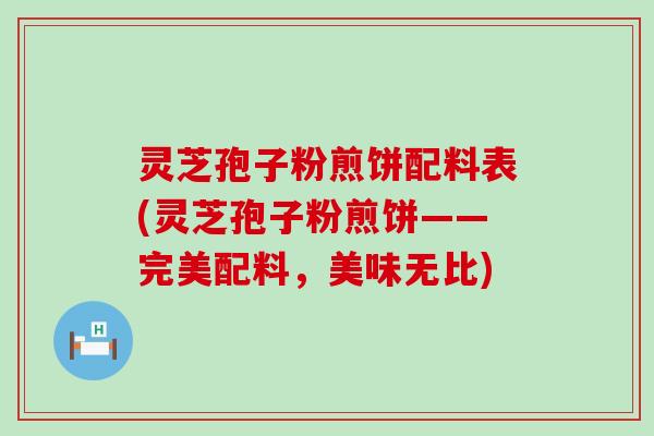 灵芝孢子粉煎饼配料表(灵芝孢子粉煎饼——完美配料，美味无比)