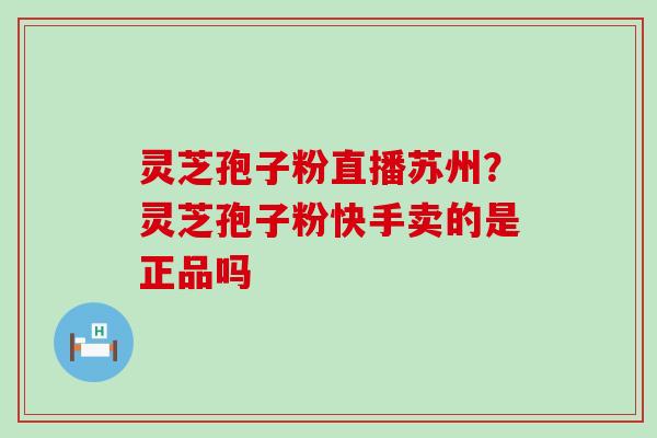 灵芝孢子粉直播苏州？灵芝孢子粉快手卖的是正品吗