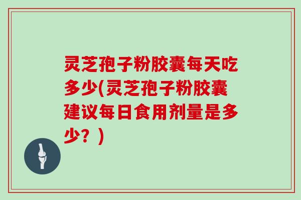 灵芝孢子粉胶囊每天吃多少(灵芝孢子粉胶囊建议每日食用剂量是多少？)