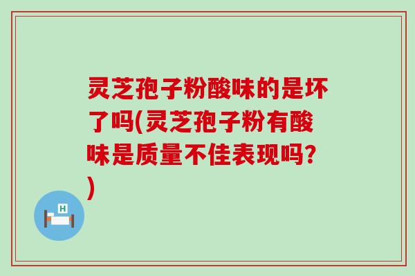 灵芝孢子粉酸味的是坏了吗(灵芝孢子粉有酸味是质量不佳表现吗？)