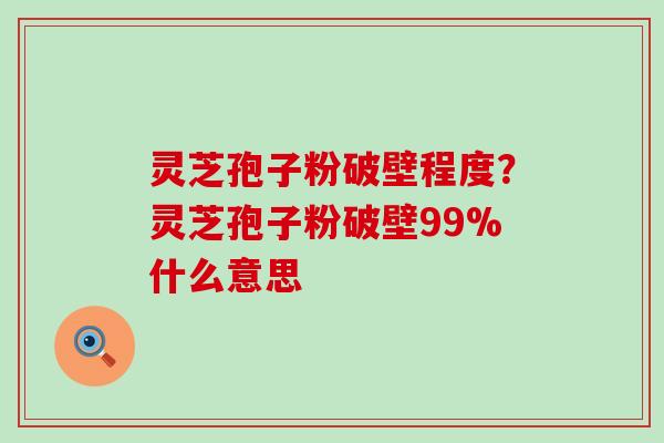 灵芝孢子粉破壁程度？灵芝孢子粉破壁99%什么意思