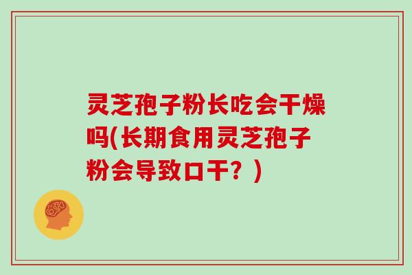 灵芝孢子粉长吃会干燥吗(长期食用灵芝孢子粉会导致口干？)