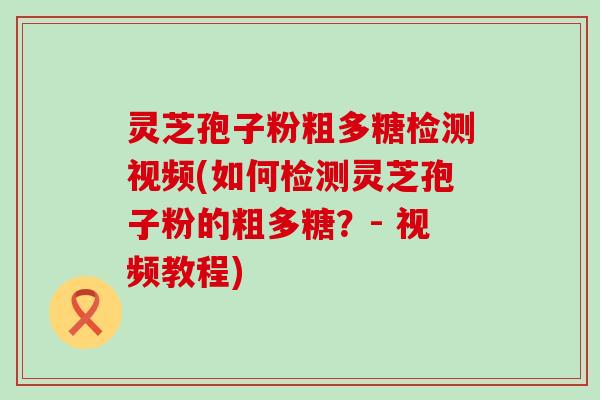 灵芝孢子粉粗多糖检测视频(如何检测灵芝孢子粉的粗多糖？- 视频教程)