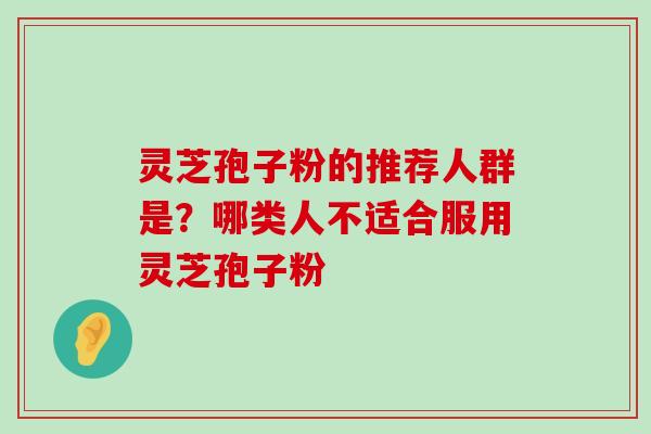 灵芝孢子粉的推荐人群是？哪类人不适合服用灵芝孢子粉