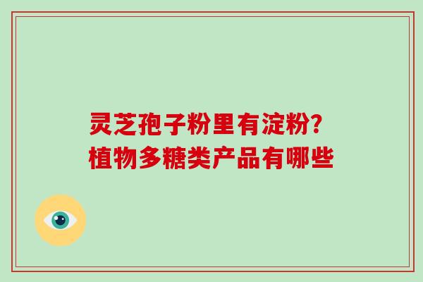 灵芝孢子粉里有淀粉？植物多糖类产品有哪些