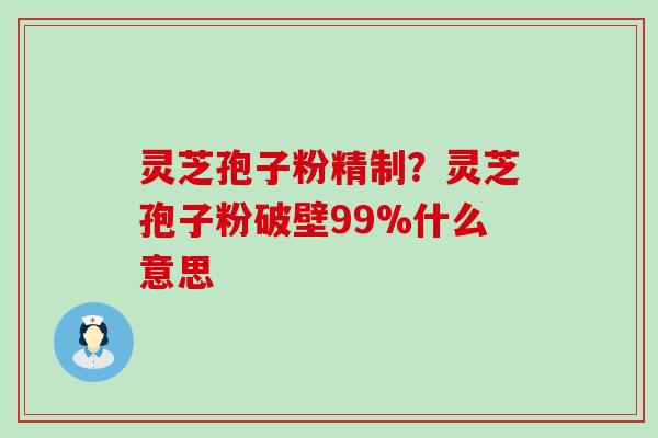 灵芝孢子粉精制？灵芝孢子粉破壁99%什么意思