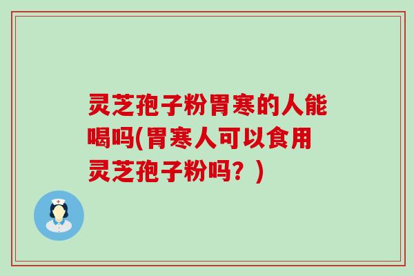 灵芝孢子粉胃寒的人能喝吗(胃寒人可以食用灵芝孢子粉吗？)