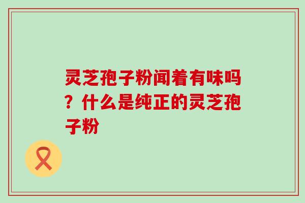 灵芝孢子粉闻着有味吗？什么是纯正的灵芝孢子粉