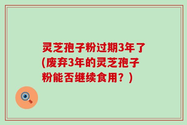 灵芝孢子粉过期3年了(废弃3年的灵芝孢子粉能否继续食用？)