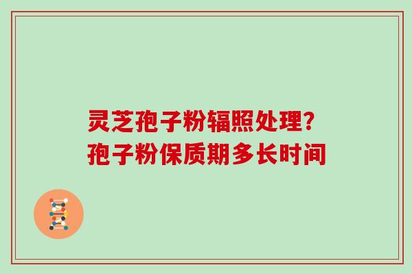 灵芝孢子粉辐照处理？孢子粉保质期多长时间