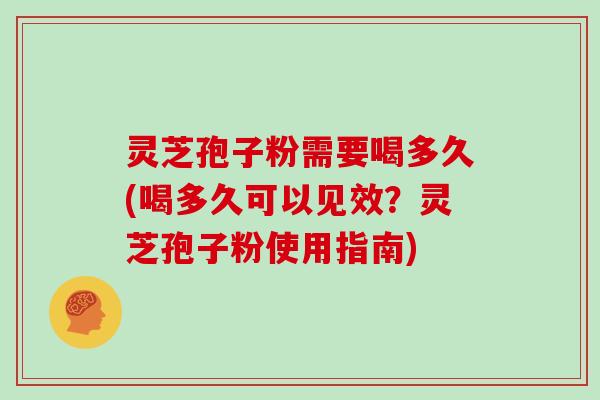 灵芝孢子粉需要喝多久(喝多久可以见效？灵芝孢子粉使用指南)