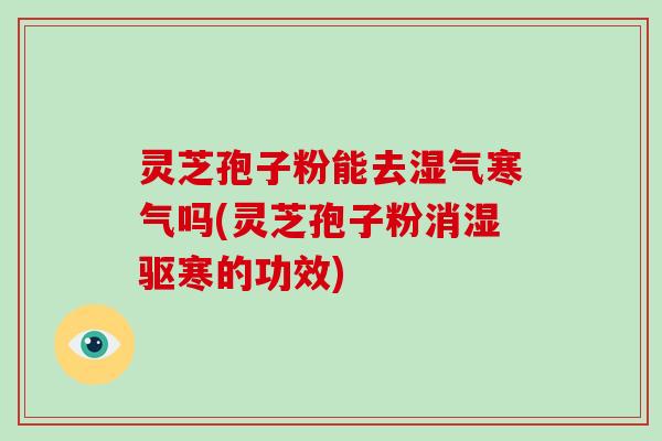 灵芝孢子粉能去湿气寒气吗(灵芝孢子粉消湿驱寒的功效)