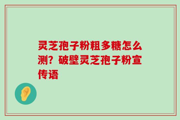 灵芝孢子粉粗多糖怎么测？破壁灵芝孢子粉宣传语